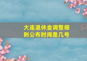 大连退休金调整细则公布时间是几号