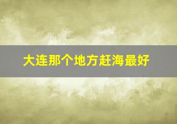 大连那个地方赶海最好