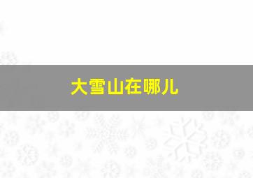 大雪山在哪儿