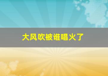 大风吹被谁唱火了