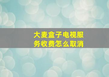 大麦盒子电视服务收费怎么取消