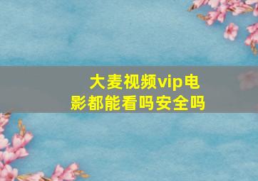 大麦视频vip电影都能看吗安全吗