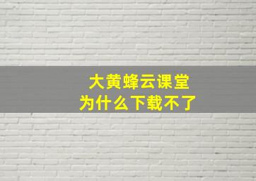 大黄蜂云课堂为什么下载不了