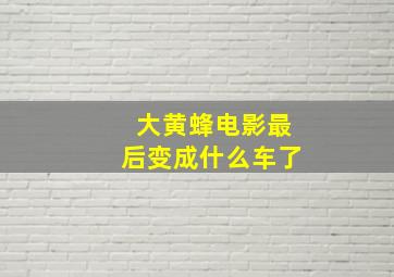 大黄蜂电影最后变成什么车了