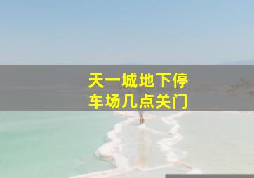 天一城地下停车场几点关门