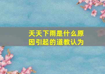 天天下雨是什么原因引起的道教认为