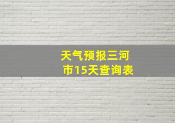 天气预报三河市15天查询表