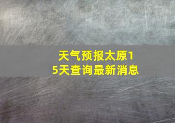 天气预报太原15天查询最新消息