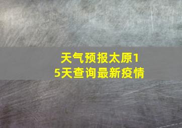 天气预报太原15天查询最新疫情