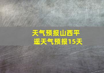 天气预报山西平遥天气预报15天