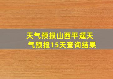 天气预报山西平遥天气预报15天查询结果