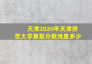 天津2020年天津师范大学录取分数线是多少