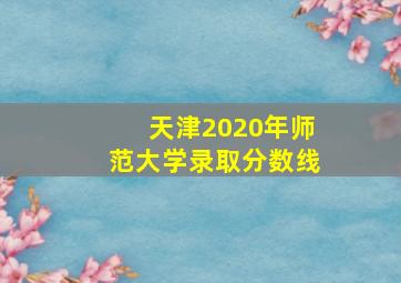 天津2020年师范大学录取分数线