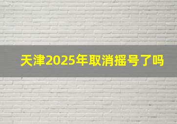 天津2025年取消摇号了吗