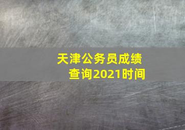 天津公务员成绩查询2021时间