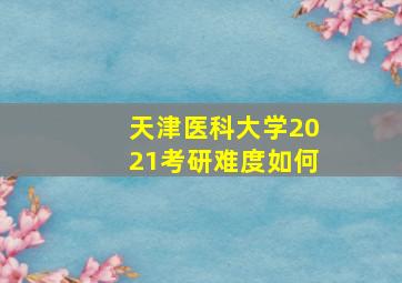 天津医科大学2021考研难度如何