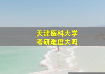 天津医科大学考研难度大吗