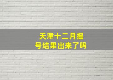 天津十二月摇号结果出来了吗