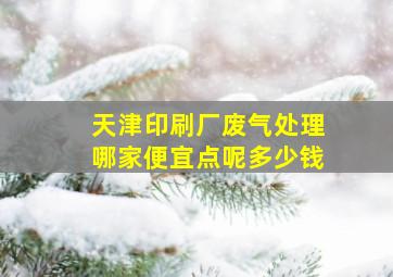 天津印刷厂废气处理哪家便宜点呢多少钱