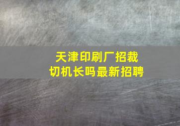 天津印刷厂招裁切机长吗最新招聘