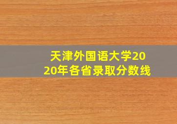 天津外国语大学2020年各省录取分数线