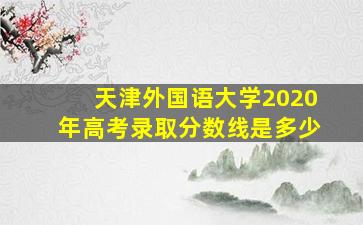 天津外国语大学2020年高考录取分数线是多少