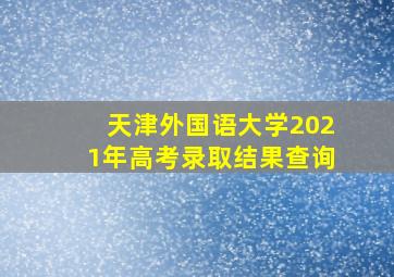 天津外国语大学2021年高考录取结果查询