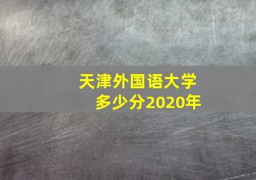 天津外国语大学多少分2020年