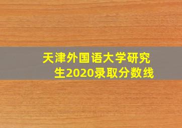 天津外国语大学研究生2020录取分数线