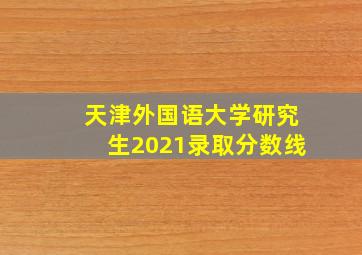 天津外国语大学研究生2021录取分数线