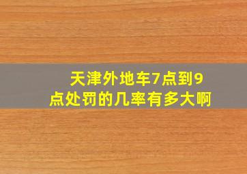 天津外地车7点到9点处罚的几率有多大啊