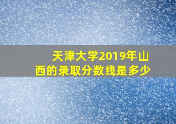 天津大学2019年山西的录取分数线是多少