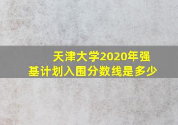 天津大学2020年强基计划入围分数线是多少