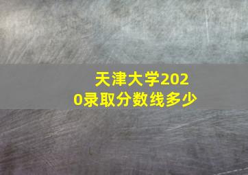 天津大学2020录取分数线多少