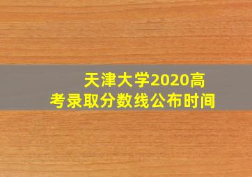 天津大学2020高考录取分数线公布时间