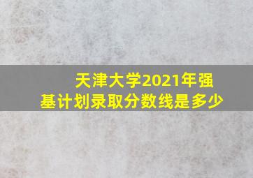 天津大学2021年强基计划录取分数线是多少