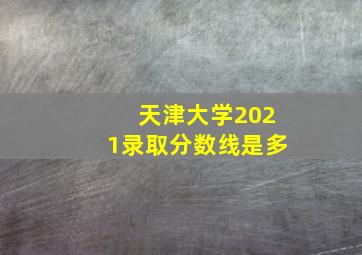 天津大学2021录取分数线是多