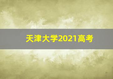 天津大学2021高考