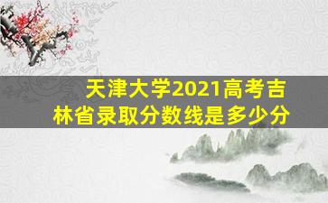 天津大学2021高考吉林省录取分数线是多少分