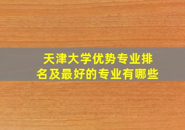 天津大学优势专业排名及最好的专业有哪些