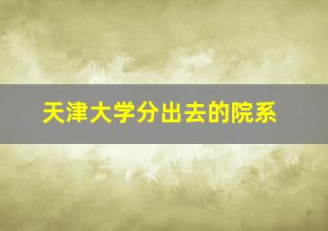 天津大学分出去的院系