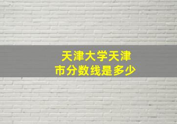 天津大学天津市分数线是多少