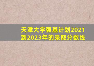 天津大学强基计划2021到2023年的录取分数线