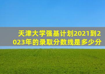 天津大学强基计划2021到2023年的录取分数线是多少分