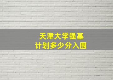 天津大学强基计划多少分入围