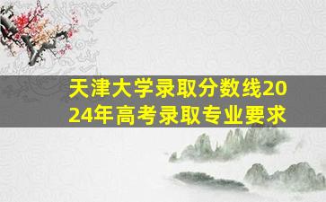 天津大学录取分数线2024年高考录取专业要求