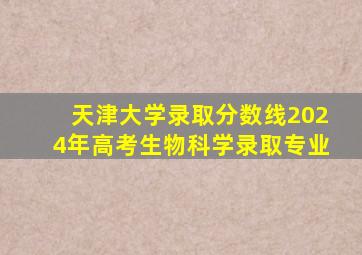 天津大学录取分数线2024年高考生物科学录取专业