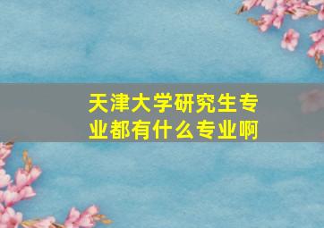 天津大学研究生专业都有什么专业啊