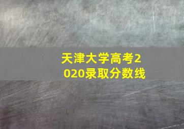 天津大学高考2020录取分数线