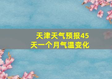 天津天气预报45天一个月气温变化